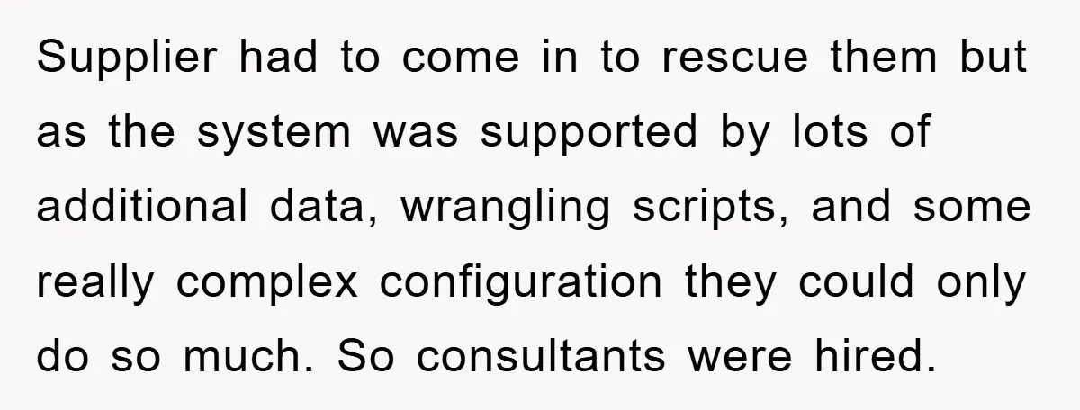 Supplier had to come in to rescue them but as the system was supported by lots of additional data, wrangling scripts, and some really complex configuration they could only do...