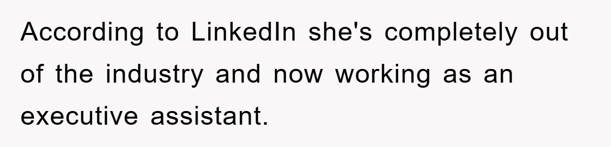 According to LinkedIn she's completely out of the industry and now working as an executive assistant.