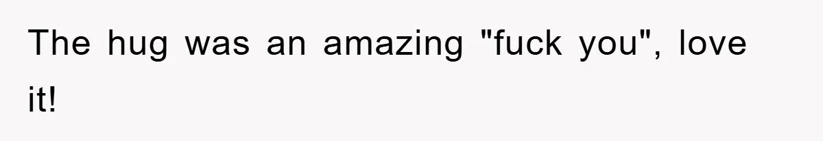 The hug was an amazing "fuck you", love it!