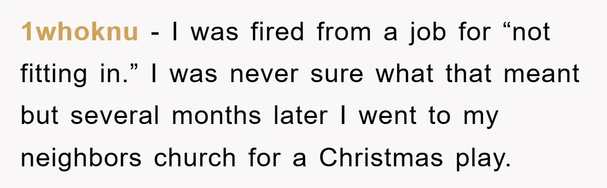 1whoknu - I was fired from a job for “not fitting in.” I was never sure what that meant but several months later I went to my neighbors church for...