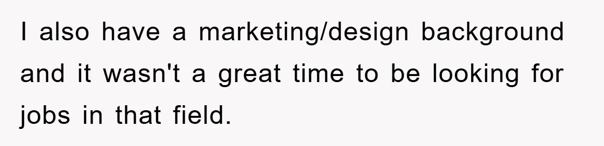 I also have a marketing/design background and it wasn't a great time to be looking for jobs in that field.