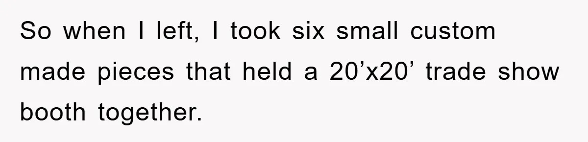 So when I left, I took six small custom made pieces that held a 20’x20’ trade show booth together.