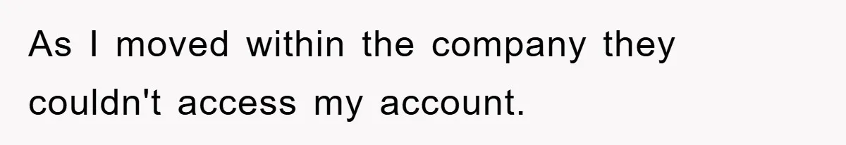 As I moved within the company they couldn't access my account.
