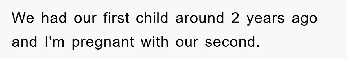 We had our first child around 2 years ago and I'm pregnant with our second.