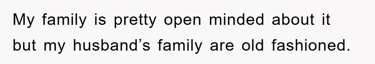 My family is pretty open minded about it but my husband’s family are old fashioned.
