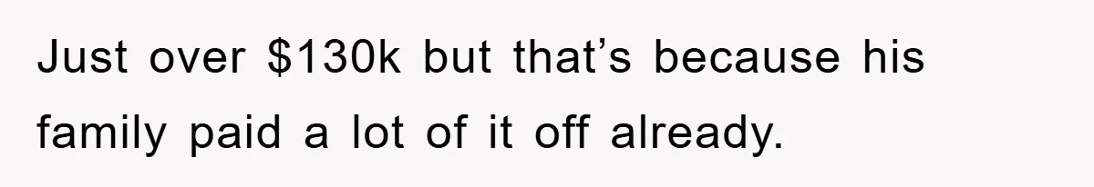 Just over $130k but that’s because his family paid a lot of it off already.
