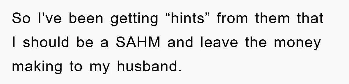 So I've been getting “hints” from them that I should be a SAHM and leave the money making to my husband.