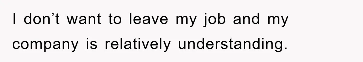 I don’t want to leave my job and my company is relatively understanding.
