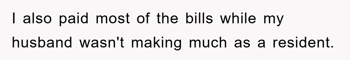 I also paid most of the bills while my husband wasn't making much as a resident.
