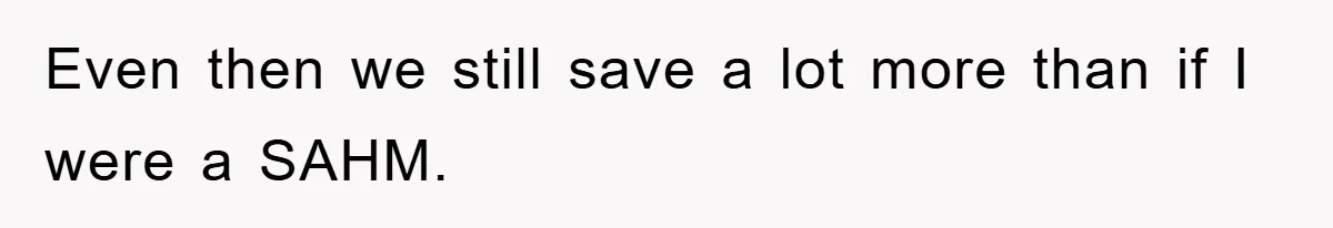 Even then we still save a lot more than if I were a SAHM.