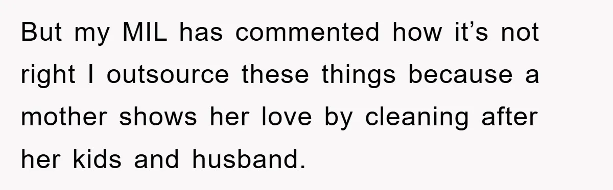 But my MIL has commented how it’s not right I outsource these things because a mother shows her love by cleaning after her kids and husband.