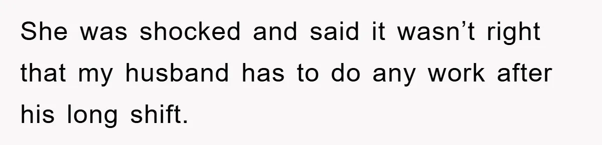 She was shocked and said it wasn’t right that my husband has to do any work after his long shift.