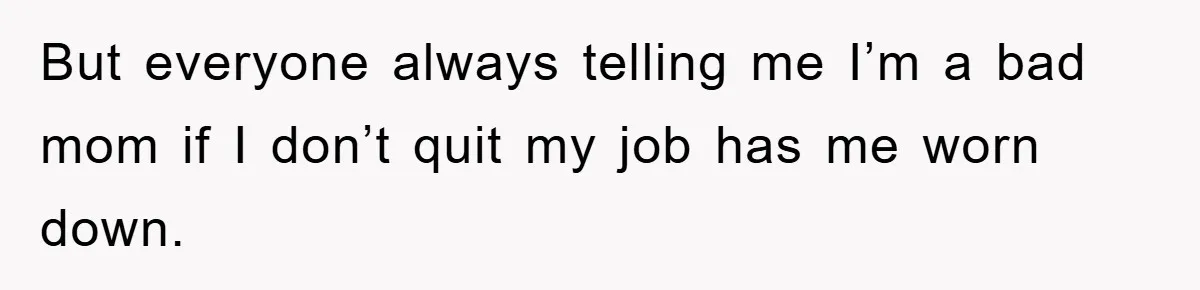 But everyone always telling me I’m a bad mom if I don’t quit my job has me worn down.