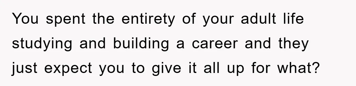 You spent the entirety of your adult life studying and building a career and they just expect you to give it all up for what?