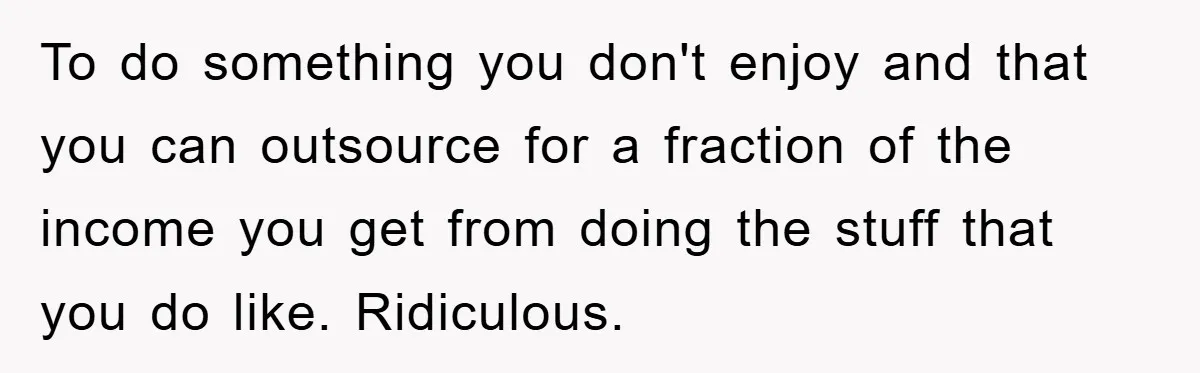 To do something you don't enjoy and that you can outsource for a fraction of the income you get from doing the stuff that you do like. Ridiculous.