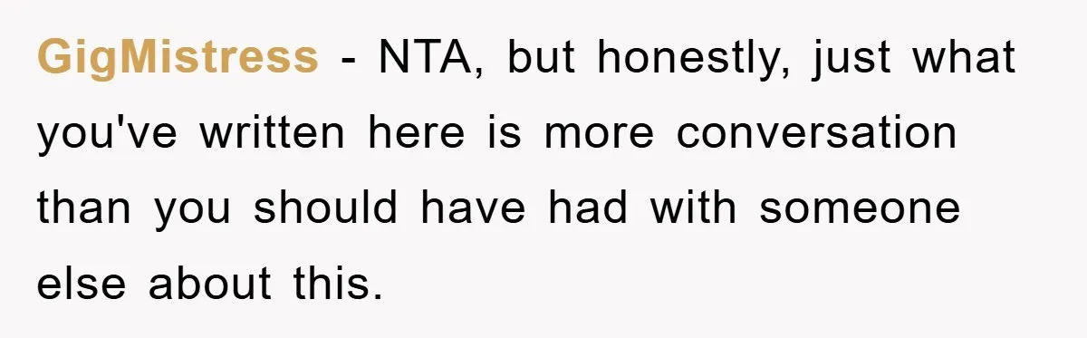 GigMistress - NTA, but honestly, just what you've written here is more conversation than you should have had with someone else about this.