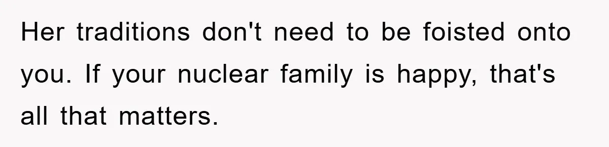 Her traditions don't need to be foisted onto you. If your nuclear family is happy, that's all that matters.