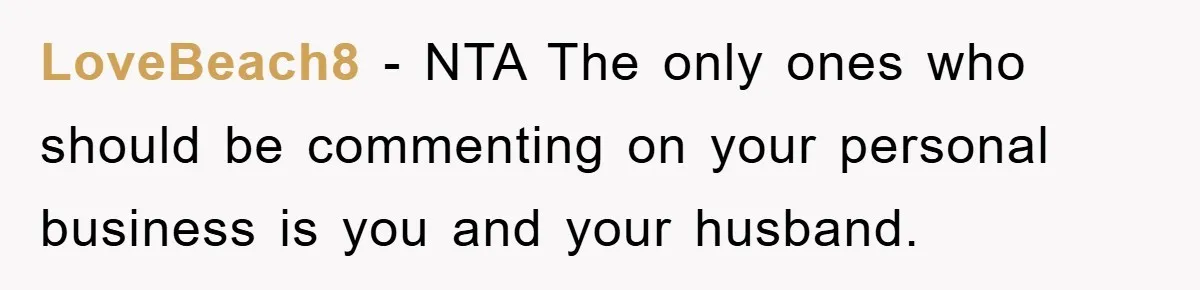 LoveBeach8 - NTA The only ones who should be commenting on your personal business is you and your husband.