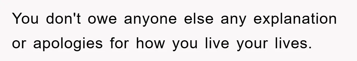 You don't owe anyone else any explanation or apologies for how you live your lives.