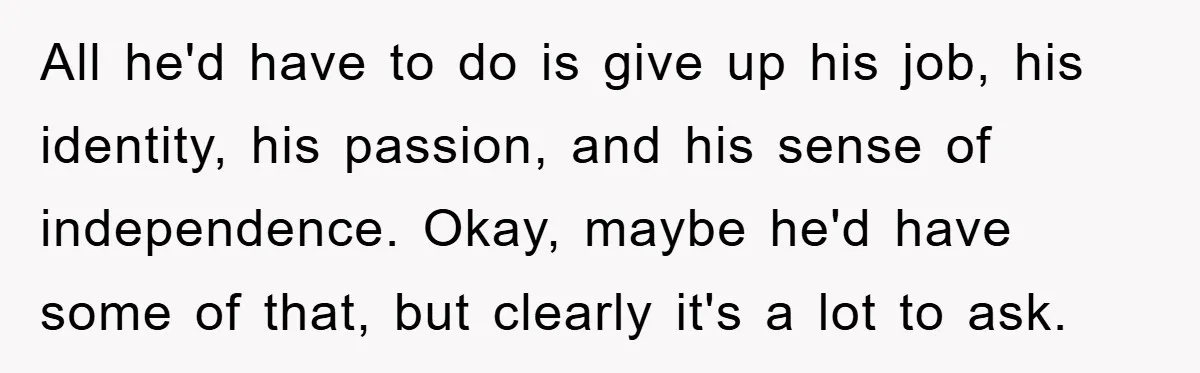 All he'd have to do is give up his job, his identity, his passion, and his sense of independence. Okay, maybe he'd have some of that, but clearly it's a...