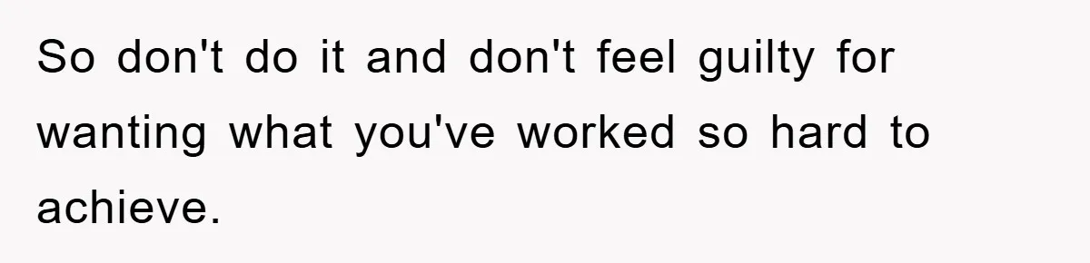 So don't do it and don't feel guilty for wanting what you've worked so hard to achieve.