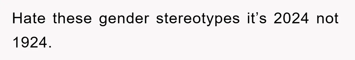 Hate these gender stereotypes it’s 2024 not 1924.