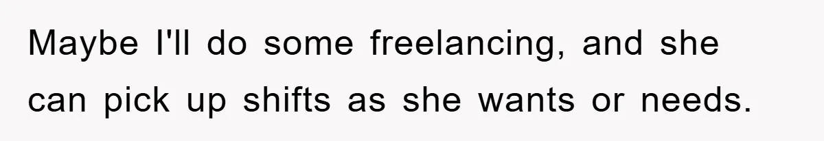 Maybe I'll do some freelancing, and she can pick up shifts as she wants or needs.