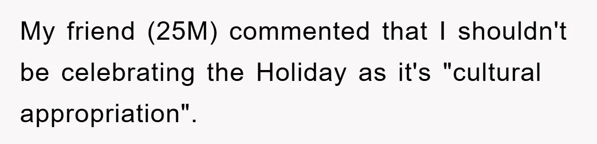 Friend Demands Man Stop Celebrating His Husband’s Heritage, Gets Schooled By The Internet My friend (25M) commented that I shouldn't be celebrating the Holiday as it's "cultural appropriation".