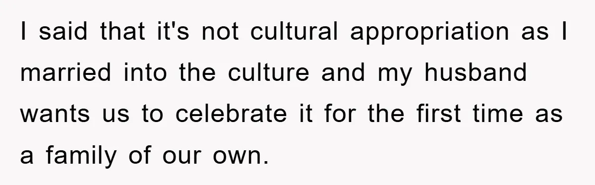 Friend Demands Man Stop Celebrating His Husband’s Heritage, Gets Schooled By The Internet I said that it's not cultural appropriation as I married into the culture and my husband wants us to celebrate it for the first time as a family of our...