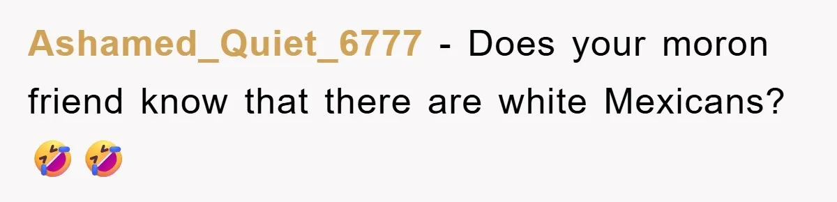 Friend Demands Man Stop Celebrating His Husband’s Heritage, Gets Schooled By The Internet Ashamed_Quiet_6777 - Does your moron friend know that there are white Mexicans? 🤣🤣