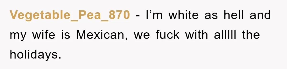 Friend Demands Man Stop Celebrating His Husband’s Heritage, Gets Schooled By The Internet Vegetable_Pea_870 - I’m white as hell and my wife is Mexican, we fuck with alllll the holidays.