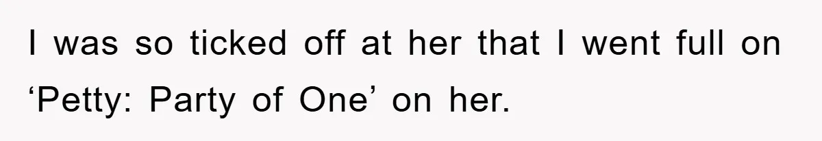I was so ticked off at her that I went full on ‘Petty: Party of One’ on her.