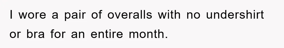 I wore a pair of overalls with no undershirt or bra for an entire month.