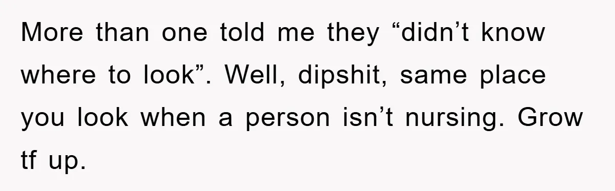 More than one told me they “didn’t know where to look”. Well, dipshit, same place you look when a person isn’t nursing. Grow tf up.