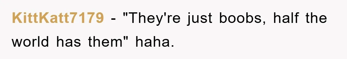 KittKatt7179 - "They're just boobs, half the world has them" haha.