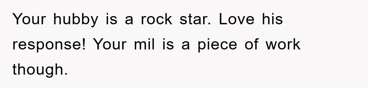 Your hubby is a rock star. Love his response! Your mil is a piece of work though.