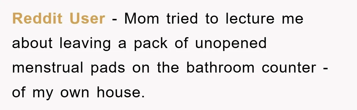 Reddit User - Mom tried to lecture me about leaving a pack of unopened menstrual pads on the bathroom counter - of my own house.