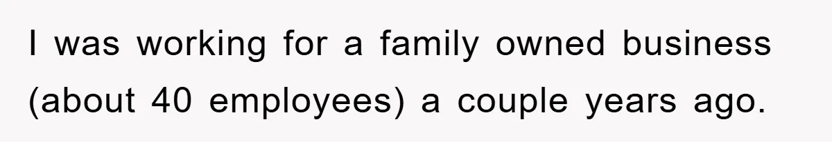 I was working for a family owned business (about 40 employees) a couple years ago.