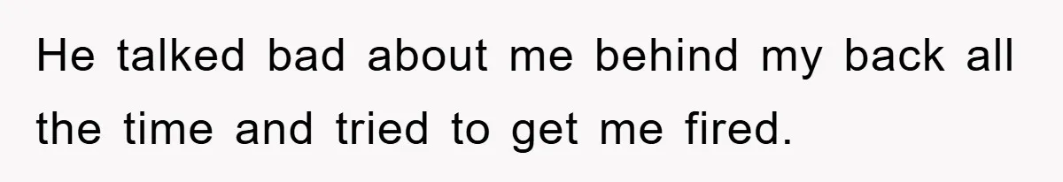 He talked bad about me behind my back all the time and tried to get me fired.