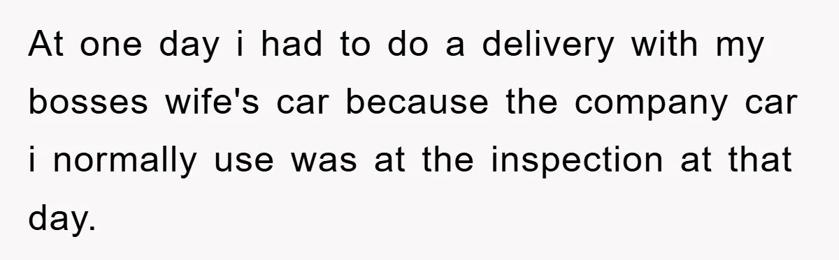 At one day i had to do a delivery with my bosses wife's car because the company car i normally use was at the inspection at that day.