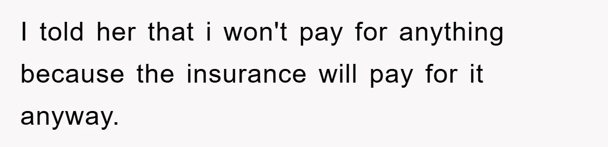 I told her that i won't pay for anything because the insurance will pay for it anyway.
