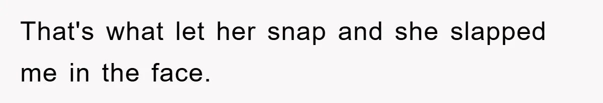 That's what let her snap and she slapped me in the face.