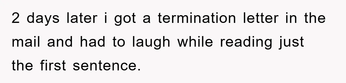 2 days later i got a termination letter in the mail and had to laugh while reading just the first sentence.