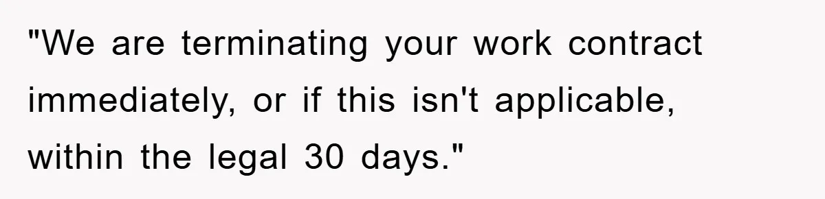 "We are terminating your work contract immediately, or if this isn't applicable, within the legal 30 days."