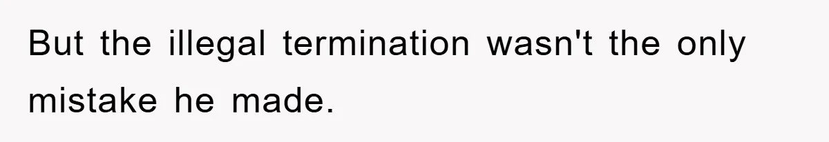 But the illegal termination wasn't the only mistake he made.