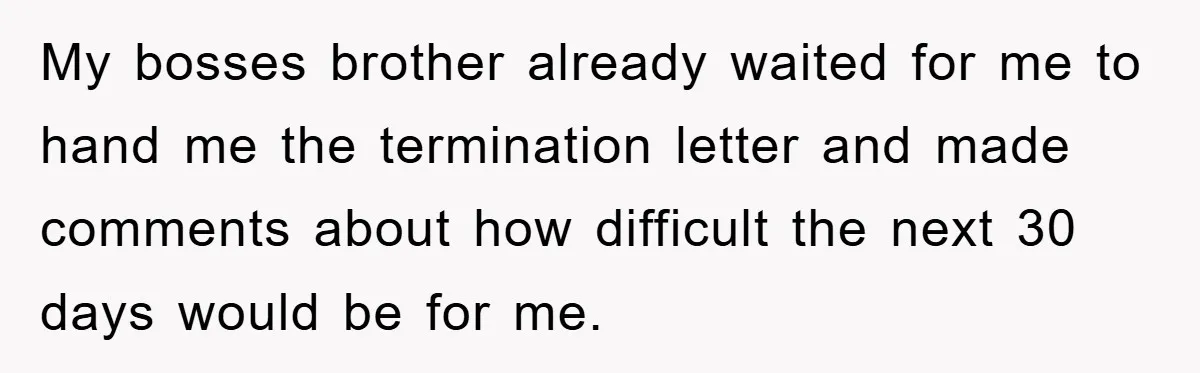 My bosses brother already waited for me to hand me the termination letter and made comments about how difficult the next 30 days would be for me.