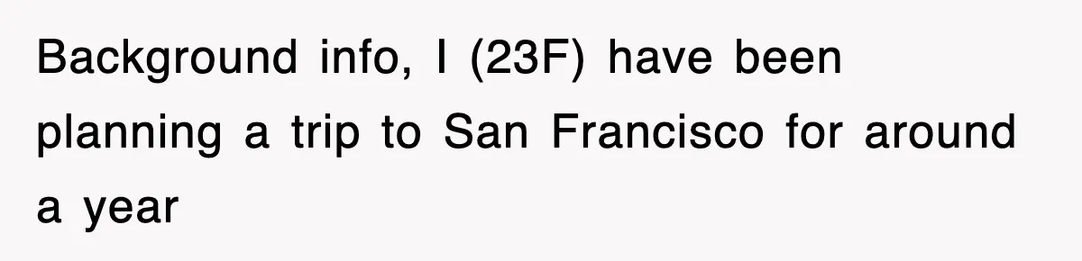 Background info, I (23F) have been planning a trip to San Francisco for around a year