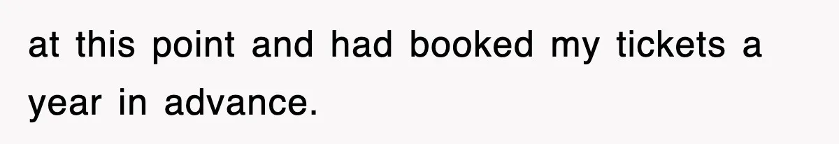 at this point and had booked my tickets a year in advance.