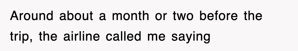 Around about a month or two before the trip, the airline called me saying