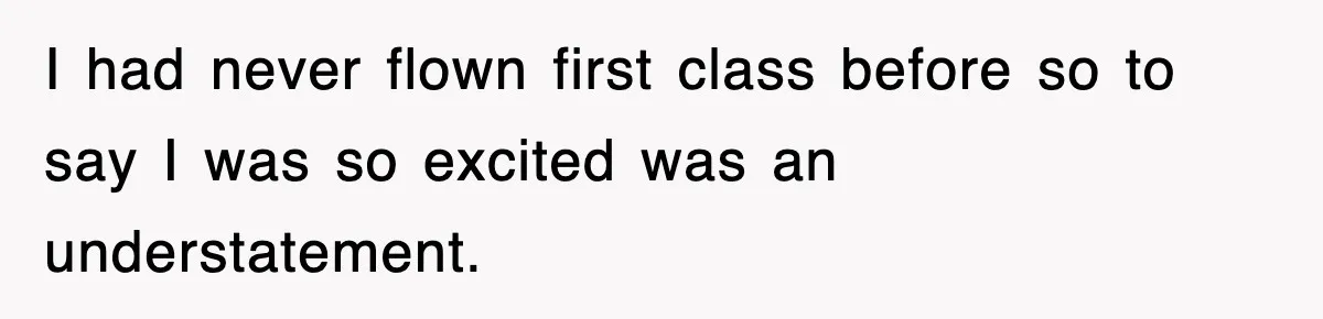I had never flown first class before so to say I was so excited was an understatement.